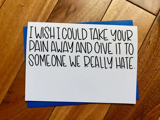 I Wish I could Take Away Your Pain and Give it to Someone We Really Hate Funny Card